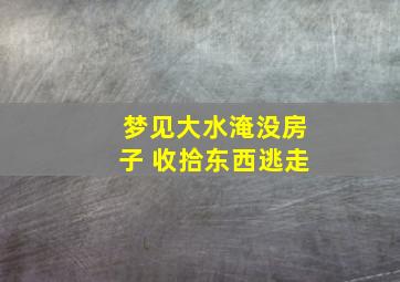 梦见大水淹没房子 收拾东西逃走